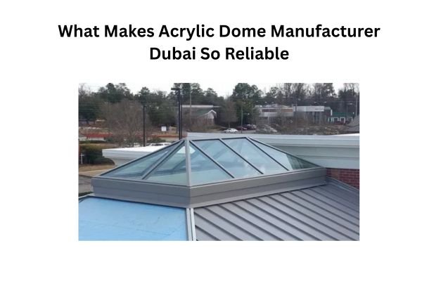 What Makes Acrylic Dome Manufacturer Dubai So Reliable